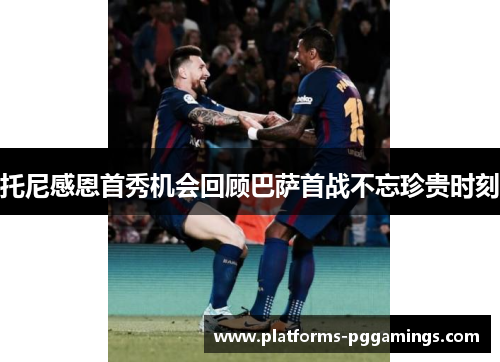 托尼感恩首秀机会回顾巴萨首战不忘珍贵时刻