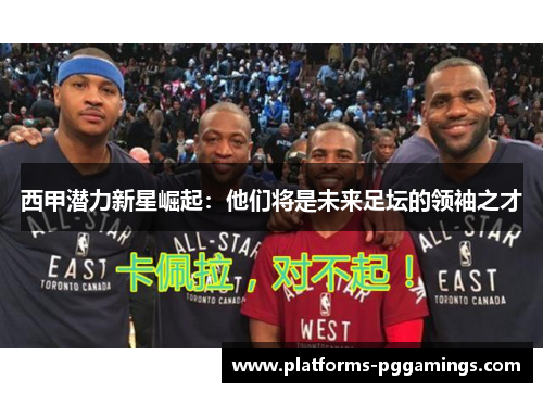 西甲潜力新星崛起：他们将是未来足坛的领袖之才