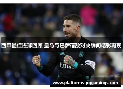西甲最佳进球回顾 皇马与巴萨宿敌对决瞬间精彩再现