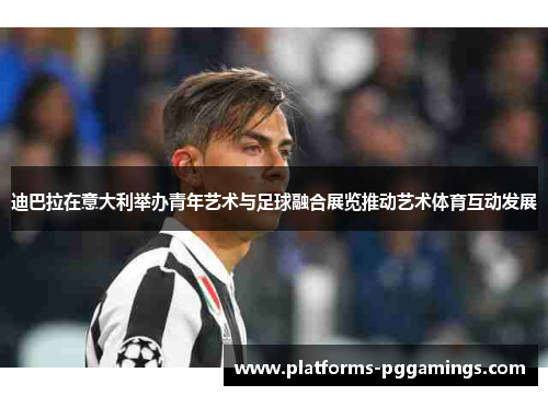 迪巴拉在意大利举办青年艺术与足球融合展览推动艺术体育互动发展