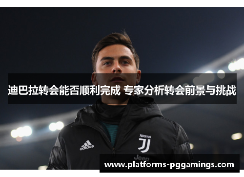 迪巴拉转会能否顺利完成 专家分析转会前景与挑战