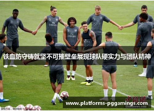 铁血防守铸就坚不可摧壁垒展现球队硬实力与团队精神