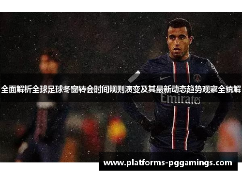 全面解析全球足球冬窗转会时间规则演变及其最新动态趋势观察全貌解
