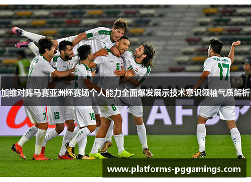 加维对阵马赛亚洲杯赛场个人能力全面爆发展示技术意识领袖气质解析