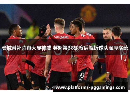 曼城替补阵容大显神威 英超第38轮赛后解析球队深厚底蕴