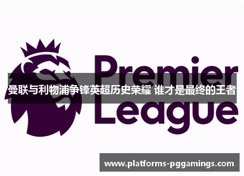 曼联与利物浦争锋英超历史荣耀 谁才是最终的王者