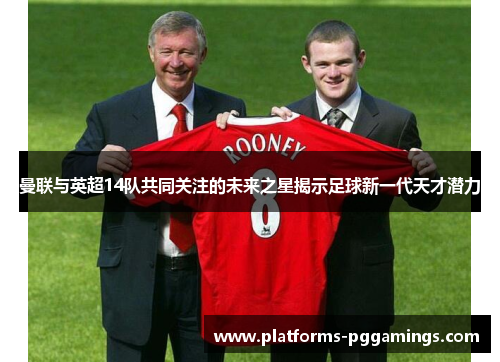 曼联与英超14队共同关注的未来之星揭示足球新一代天才潜力