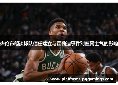 杰伦布朗谈球队信任建立与霍勒迪事件对篮网士气的影响