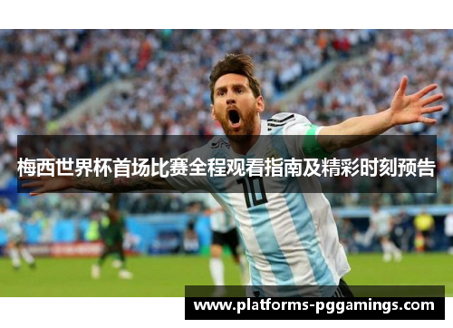 梅西世界杯首场比赛全程观看指南及精彩时刻预告