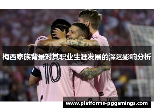 梅西家族背景对其职业生涯发展的深远影响分析