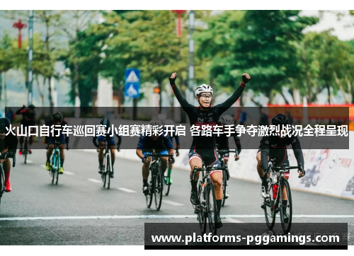火山口自行车巡回赛小组赛精彩开启 各路车手争夺激烈战况全程呈现