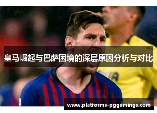 皇马崛起与巴萨困境的深层原因分析与对比
