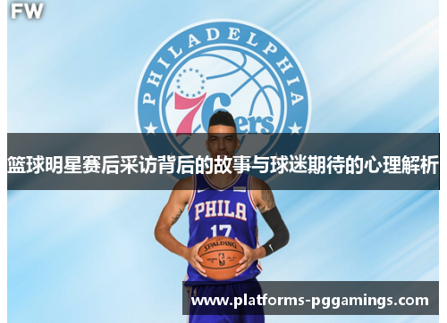 篮球明星赛后采访背后的故事与球迷期待的心理解析