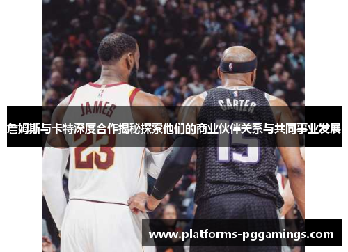 詹姆斯与卡特深度合作揭秘探索他们的商业伙伴关系与共同事业发展 詹姆斯与卡特深度合作揭秘探索他们的商业伙伴关系与共同事业发展